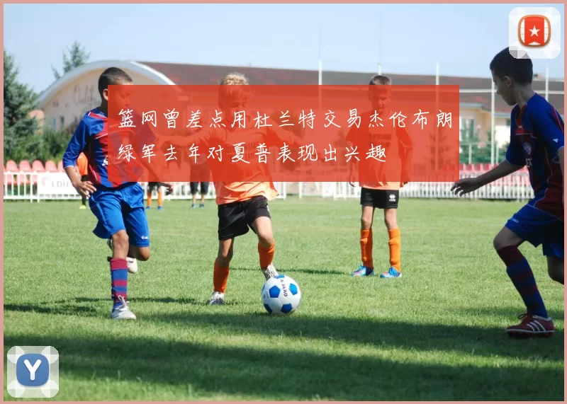 篮网曾差点用杜兰特交易杰伦布朗绿军去年对夏普表现出兴趣