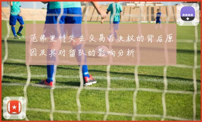 范弗里特失去交易否决权的背后原因及其对留队的影响分析