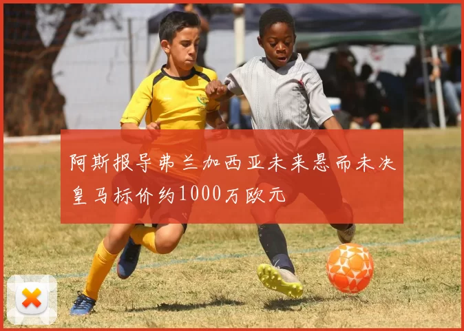 阿斯报导弗兰加西亚未来悬而未决皇马标价约1000万欧元