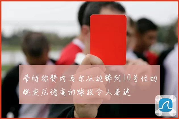 蒂特称赞内马尔从边锋到10号位的蜕变厄德高的球技令人着迷