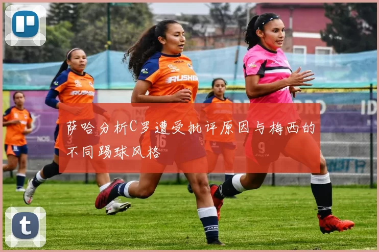 萨哈分析C罗遭受批评原因与梅西的不同踢球风格