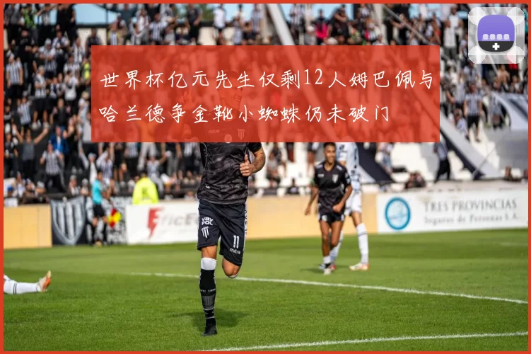 世界杯亿元先生仅剩12人姆巴佩与哈兰德争金靴小蜘蛛仍未破门