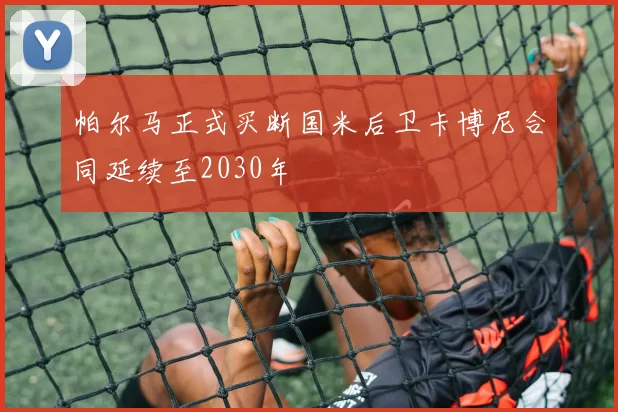 帕尔马正式买断国米后卫卡博尼合同延续至2030年