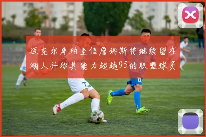 迈克尔库珀坚信詹姆斯将继续留在湖人并称其能力超越95的联盟球员