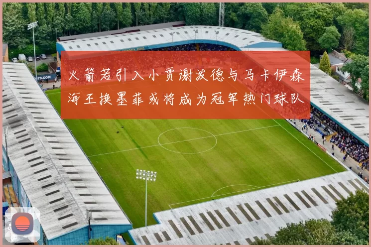 火箭若引入小贾谢泼德与马卡伊森海王换墨菲或将成为冠军热门球队