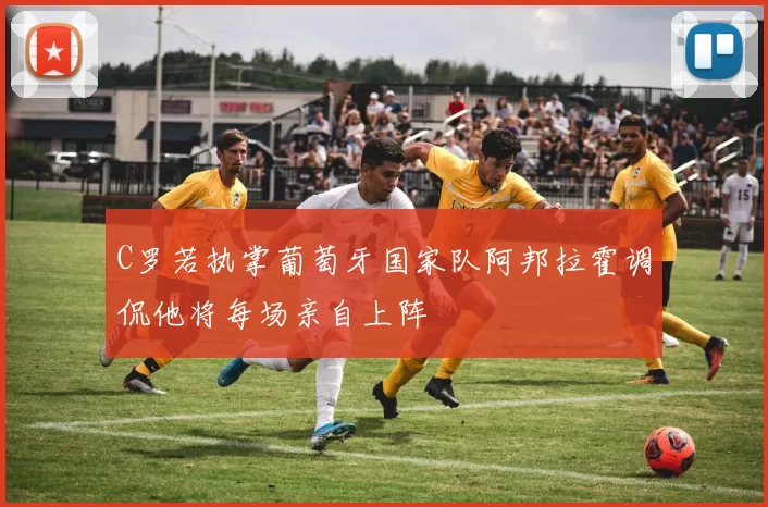 C罗若执掌葡萄牙国家队阿邦拉霍调侃他将每场亲自上阵