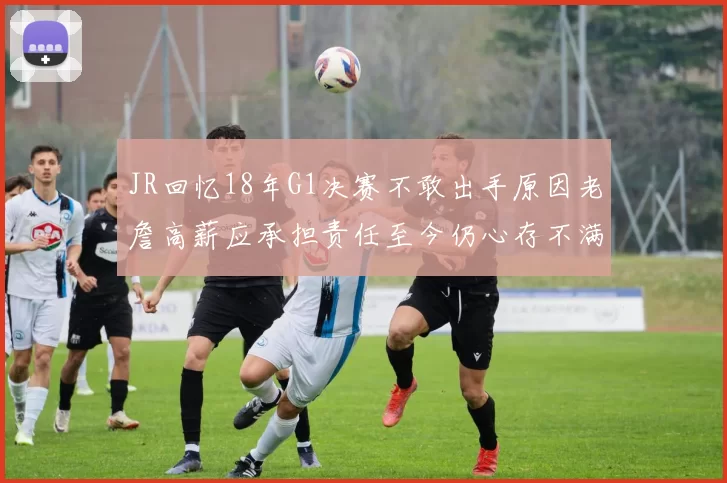 JR回忆18年G1决赛不敢出手原因老詹高薪应承担责任至今仍心存不满