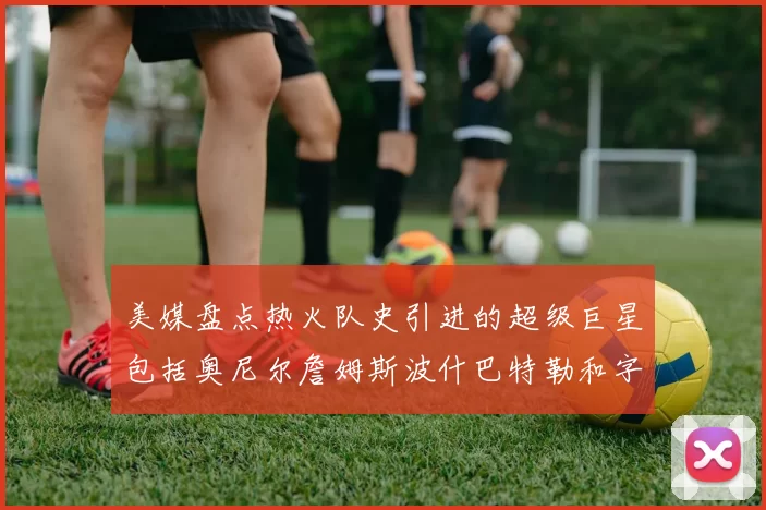 美媒盘点热火队史引进的超级巨星包括奥尼尔詹姆斯波什巴特勒和字母哥