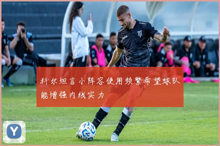 科尔坦言小阵容使用频繁希望球队能增强内线实力