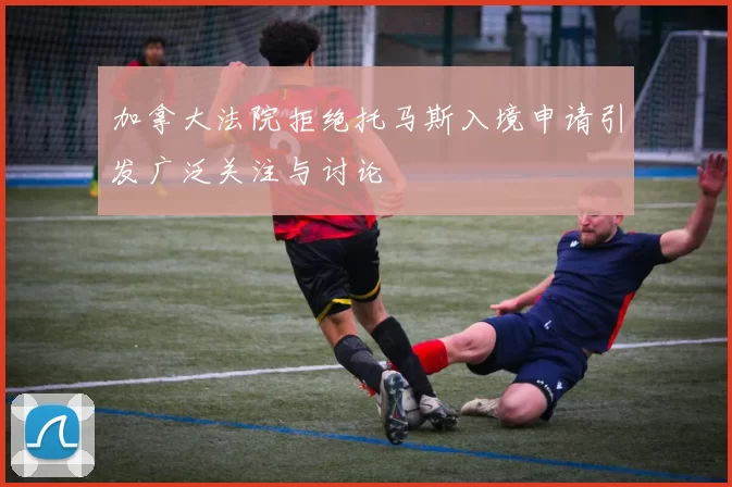 加拿大法院拒绝托马斯入境申请引发广泛关注与讨论