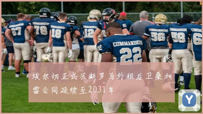 埃尔切正式买断罗马外租后卫桑加雷合同延续至2031年