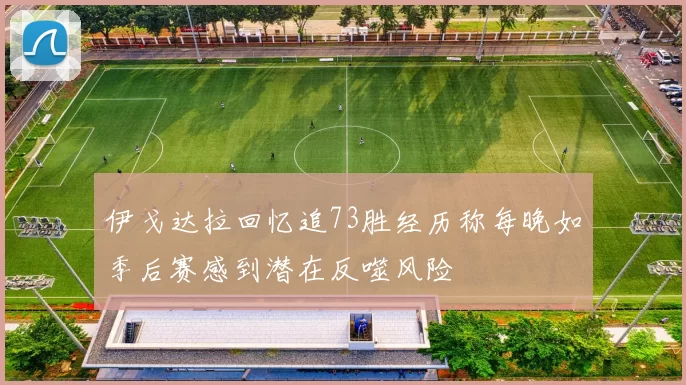 伊戈达拉回忆追73胜经历称每晚如季后赛感到潜在反噬风险