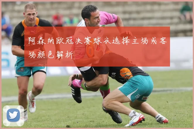 阿森纳欧冠决赛球衣选择主场或客场颜色解析