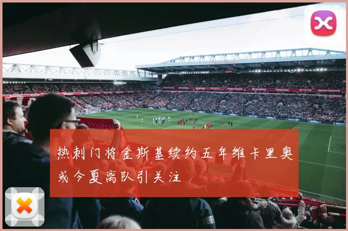 热刺门将金斯基续约五年维卡里奥或今夏离队引关注