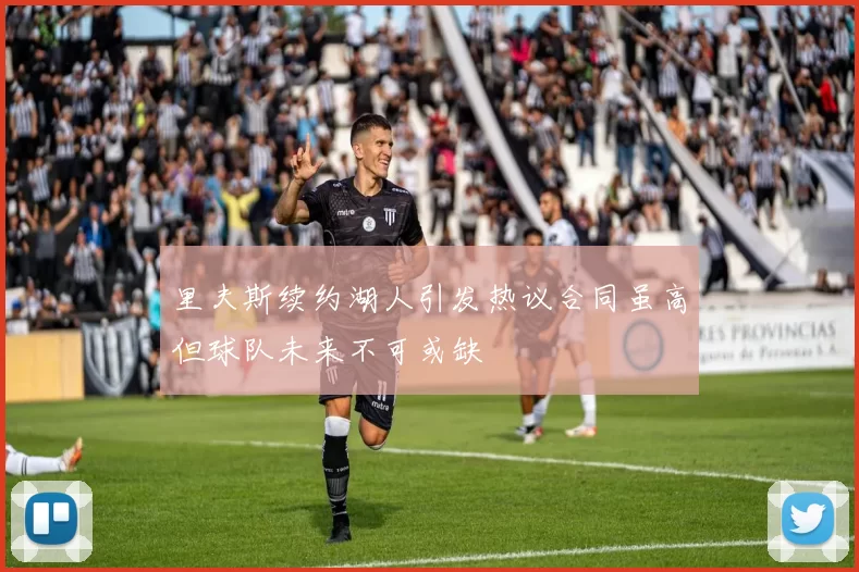 里夫斯续约湖人引发热议合同虽高但球队未来不可或缺