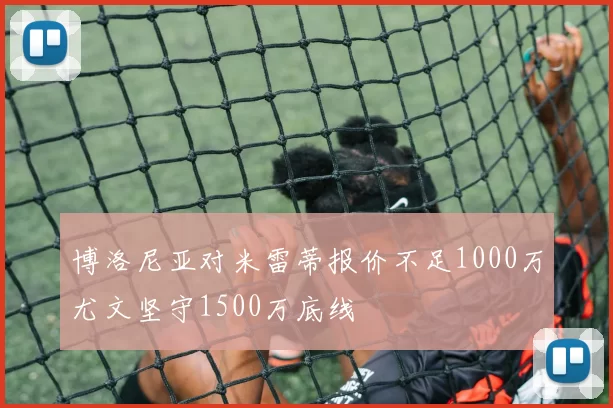 博洛尼亚对米雷蒂报价不足1000万尤文坚守1500万底线