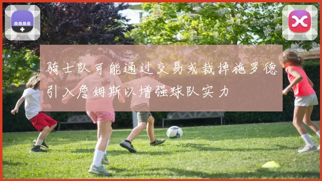 骑士队可能通过交易或裁掉施罗德引入詹姆斯以增强球队实力