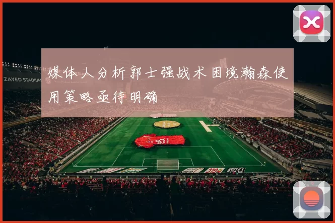 媒体人分析郭士强战术困境瀚森使用策略亟待明确
