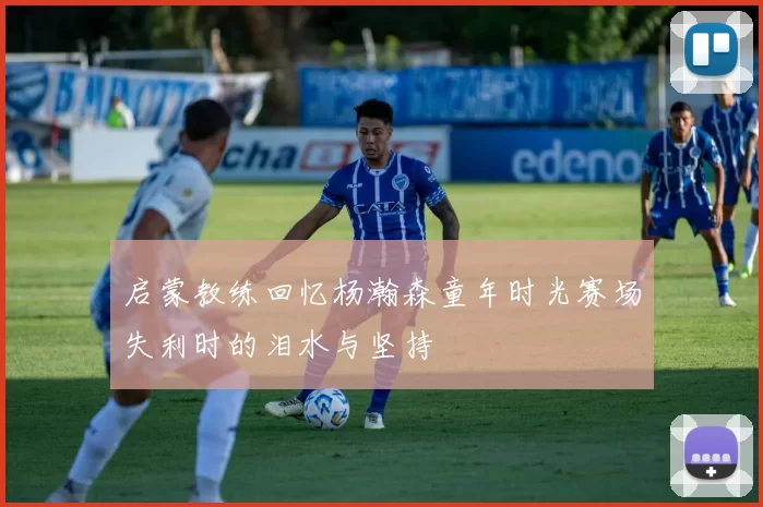 启蒙教练回忆杨瀚森童年时光赛场失利时的泪水与坚持