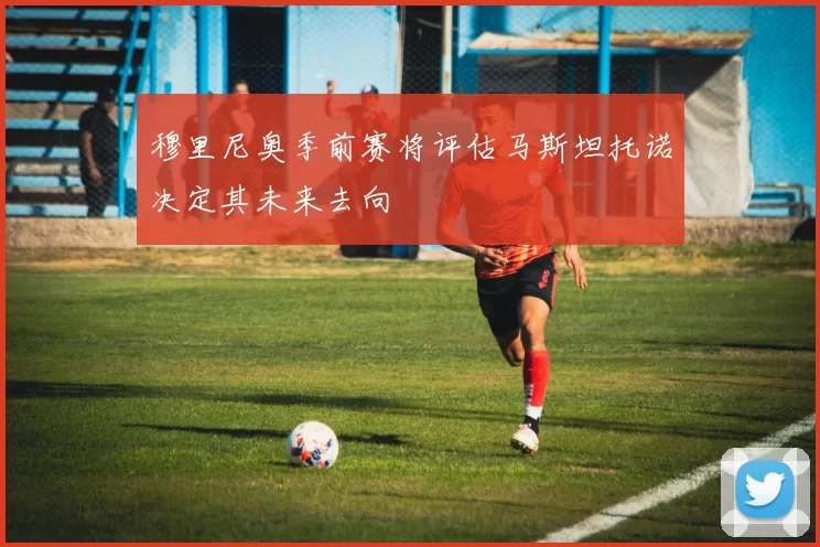穆里尼奥季前赛将评估马斯坦托诺决定其未来去向