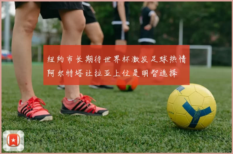 纽约市长期待世界杯激发足球热情阿尔特塔让拉亚上位是明智选择