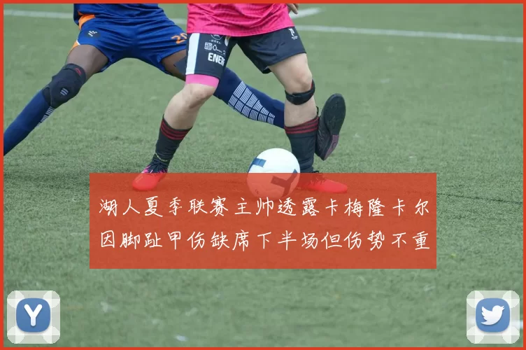 湖人夏季联赛主帅透露卡梅隆卡尔因脚趾甲伤缺席下半场但伤势不重