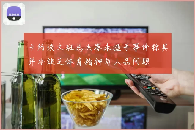 卡约谈文班总决赛未握手事件称其并非缺乏体育精神与人品问题