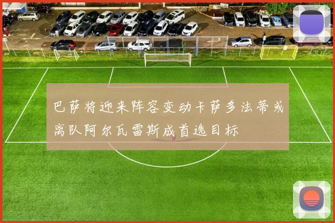 巴萨将迎来阵容变动卡萨多法蒂或离队阿尔瓦雷斯成首选目标