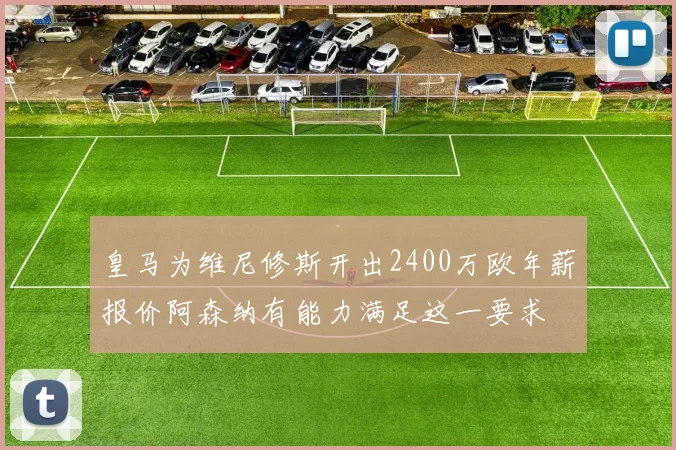 皇马为维尼修斯开出2400万欧年薪报价阿森纳有能力满足这一要求